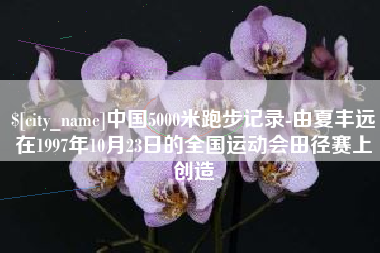 南县中国5000米跑步记录-由夏丰远在1997年10月23日的全国运动会田径赛上创造