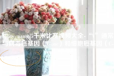 南县5千米比赛视频大全-“V”通常与病毒癌基因（V-onc）和细胞癌基因（C-onc）相关