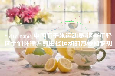 南县中国五千米运动员-这些年轻选手们怀揣着对田径运动的热爱和梦想