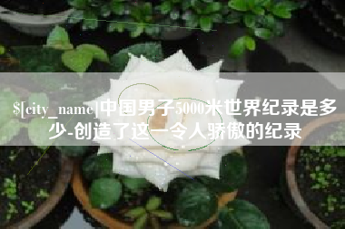 南县中国男子5000米世界纪录是多少-创造了这一令人骄傲的纪录