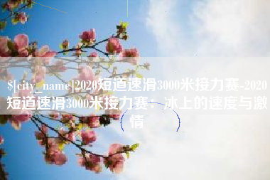 南县2020短道速滑3000米接力赛-2020短道速滑3000米接力赛：冰上的速度与激情
