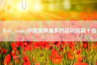 南县中国金牌最多的运动员前十名