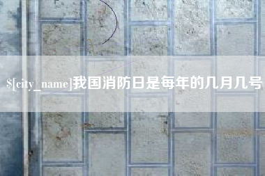 南县我国消防日是每年的几月几号