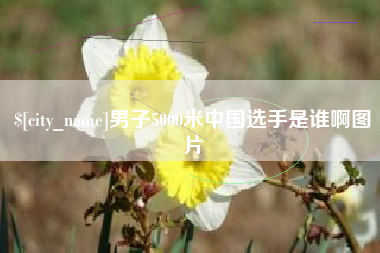 南县男子5000米中国选手是谁啊图片