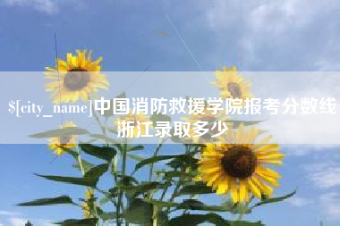 南县中国消防救援学院报考分数线浙江录取多少