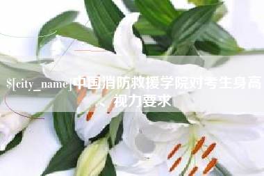 南县中国消防救援学院对考生身高、视力要求