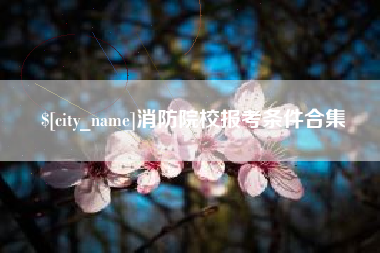 南县消防院校报考条件合集