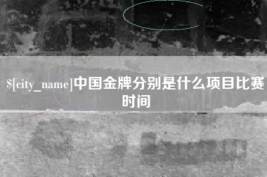 南县中国金牌分别是什么项目比赛时间