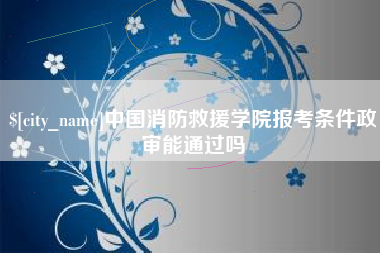 南县中国消防救援学院报考条件政审能通过吗